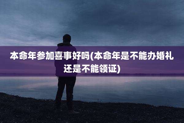 本命年参加喜事好吗(本命年是不能办婚礼还是不能领证)