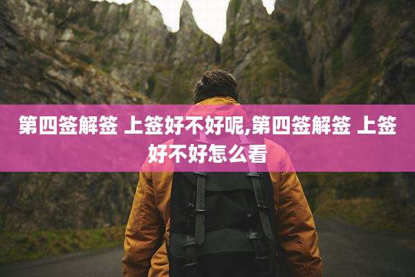 第四签解签 上签好不好呢,第四签解签 上签好不好怎么看