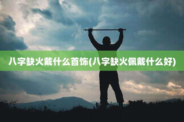 八字缺火戴什么首饰(八字缺火佩戴什么好)