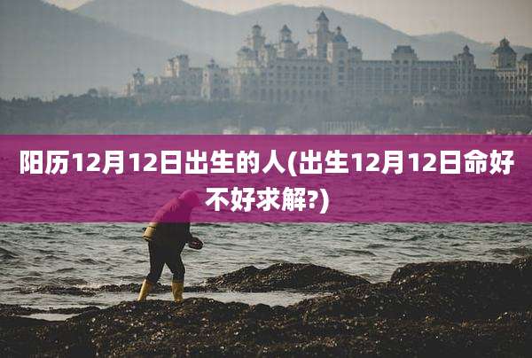 阳历12月12日出生的人(出生12月12日命好不好求解?)