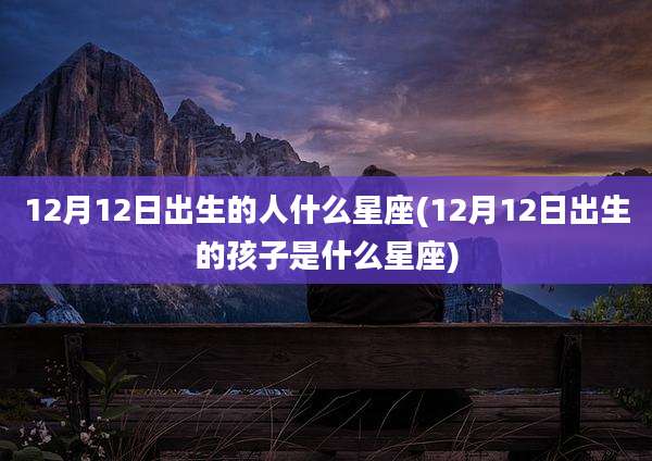 12月12日出生的人什么星座(12月12日出生的孩子是什么星座)