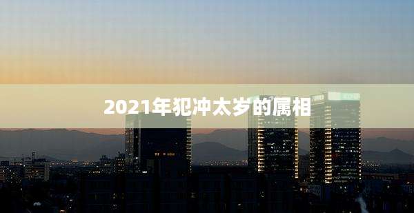 2021年犯冲太岁的属相