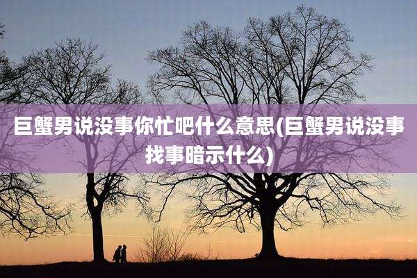 巨蟹男说没事你忙吧什么意思(巨蟹男说没事找事暗示什么)