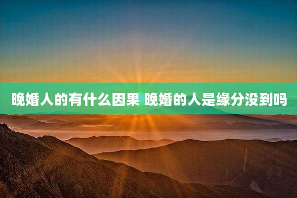 晚婚人的有什么因果 晚婚的人是缘分没到吗