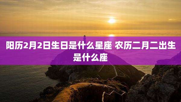 阳历2月2日生日是什么星座 农历二月二出生是什么座