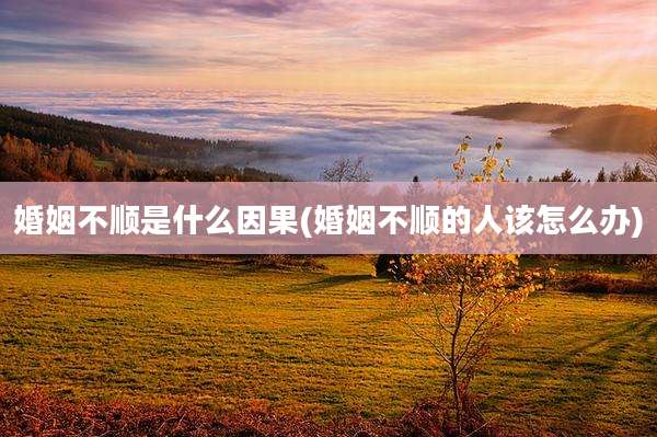 婚姻不顺是什么因果(婚姻不顺的人该怎么办)