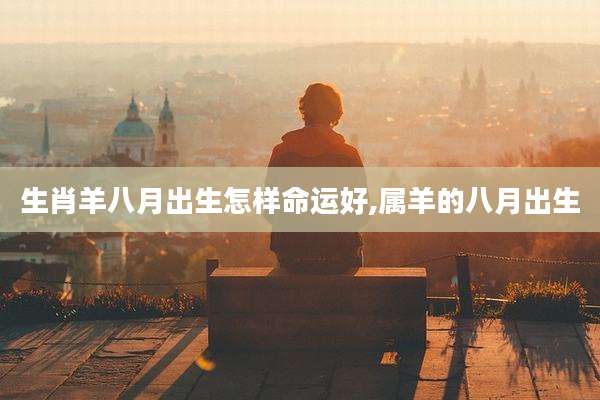 生肖羊八月出生怎样命运好,属羊的八月出生