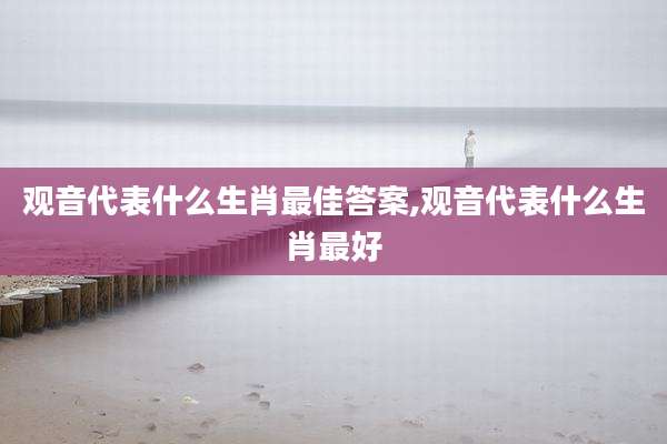 观音代表什么生肖最佳答案,观音代表什么生肖最好