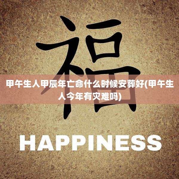 甲午生人甲辰年亡命什么时候安葬好(甲午生人今年有灾难吗)