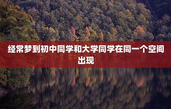 经常梦到初中同学和大学同学在同一个空间出现