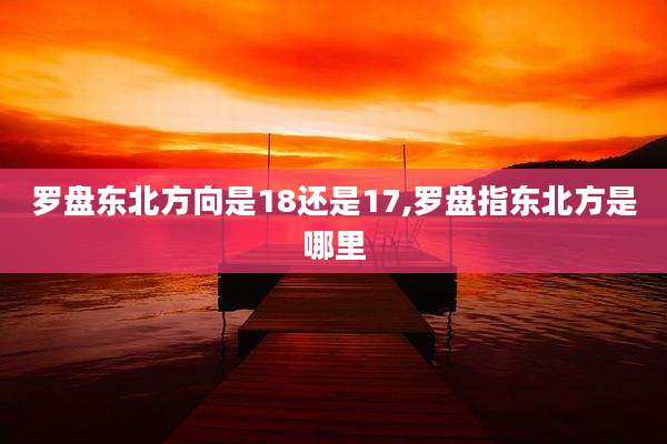 罗盘东北方向是18还是17,罗盘指东北方是哪里
