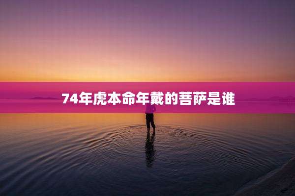 74年虎本命年戴的菩萨是谁