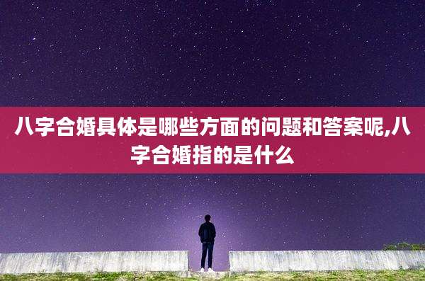 八字合婚具体是哪些方面的问题和答案呢,八字合婚指的是什么