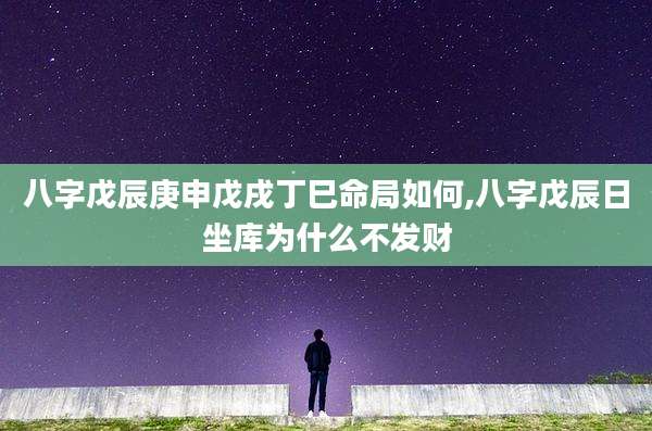 八字戊辰庚申戊戌丁巳命局如何,八字戊辰日坐库为什么不发财
