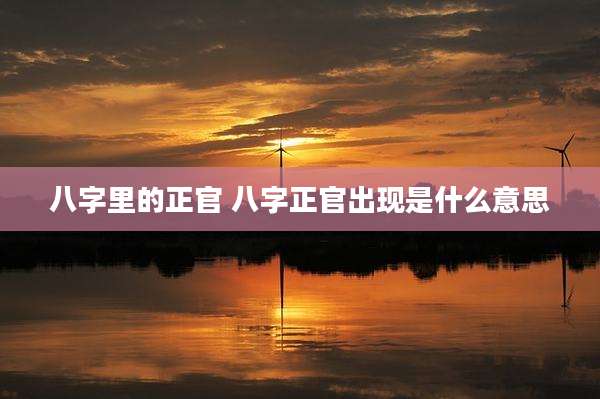 八字里的正官 八字正官出现是什么意思