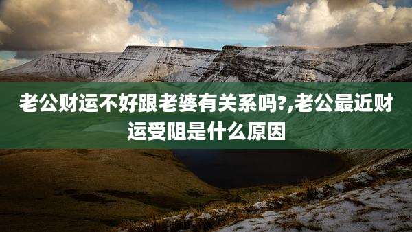 老公财运不好跟老婆有关系吗?,老公最近财运受阻是什么原因