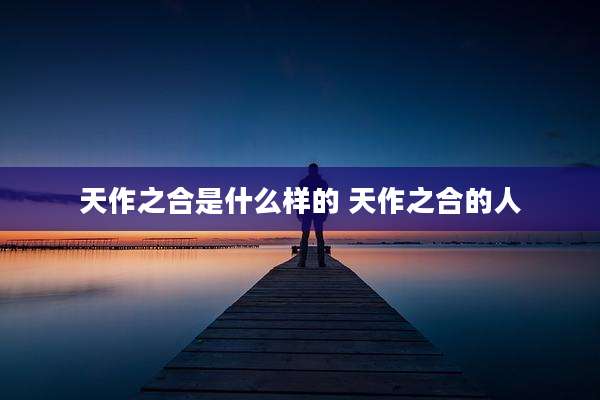 天作之合是什么样的 天作之合的人