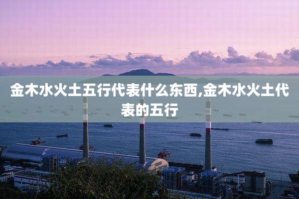 金木水火土五行代表什么东西,金木水火土代表的五行
