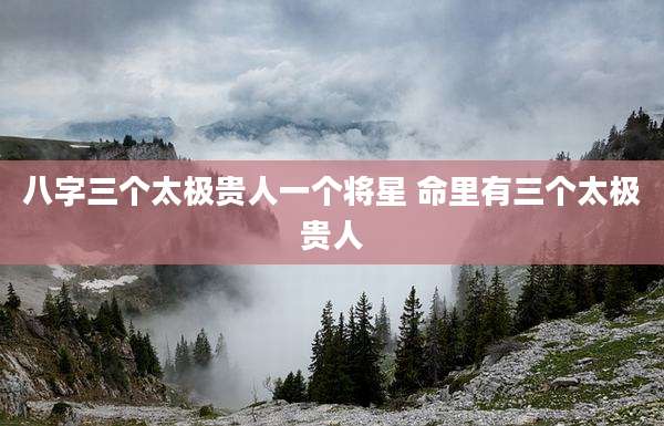 八字三个太极贵人一个将星 命里有三个太极贵人