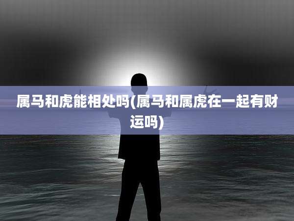 属马和虎能相处吗(属马和属虎在一起有财运吗)