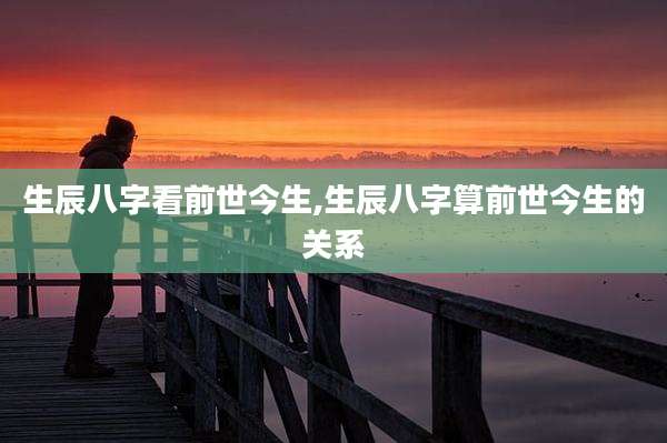 生辰八字看前世今生,生辰八字算前世今生的关系