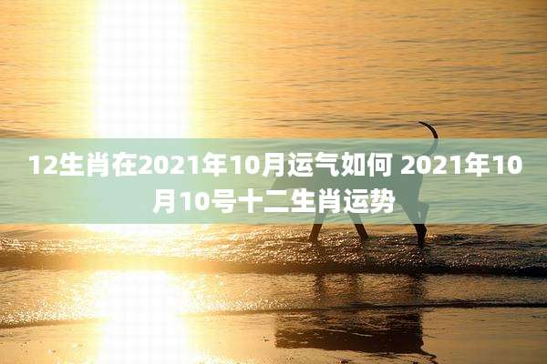 12生肖在2021年10月运气如何 2021年10月10号十二生肖运势