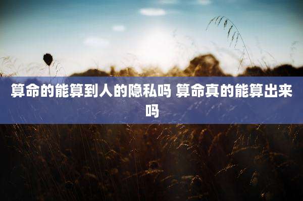 算命的能算到人的隐私吗 算命真的能算出来吗
