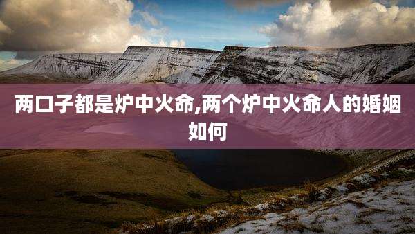 两口子都是炉中火命,两个炉中火命人的婚姻如何