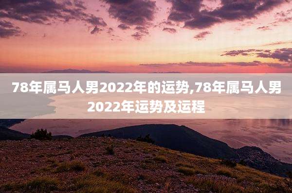 78年属马人男2022年的运势,78年属马人男2022年运势及运程