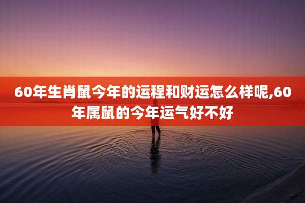 60年生肖鼠今年的运程和财运怎么样呢,60年属鼠的今年运气好不好