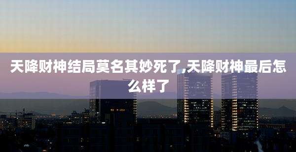 天降财神结局莫名其妙死了,天降财神最后怎么样了
