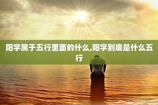 阳字属于五行里面的什么,阳字到底是什么五行