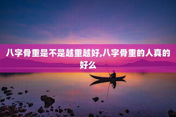 八字骨重是不是越重越好,八字骨重的人真的好么