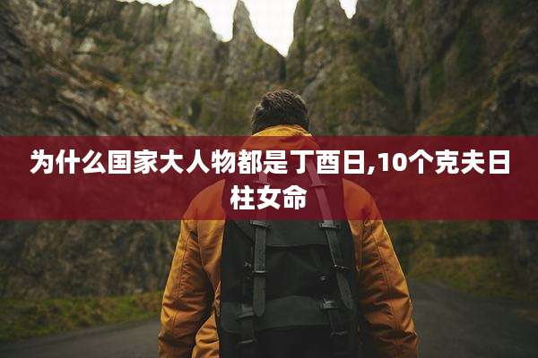 为什么国家大人物都是丁酉日,10个克夫日柱女命
