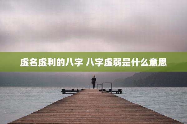 虚名虚利的八字 八字虚弱是什么意思