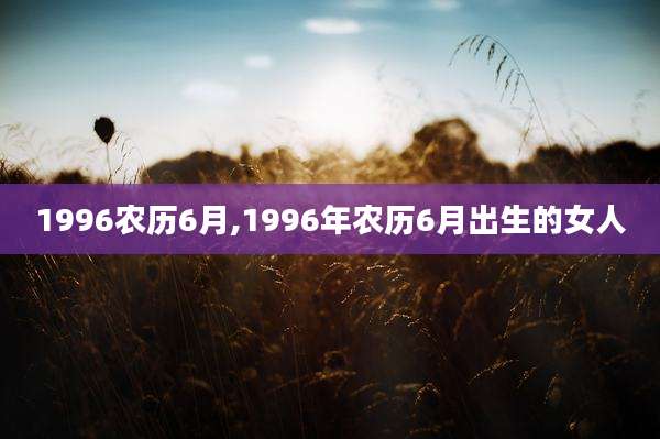 1996农历6月,1996年农历6月出生的女人