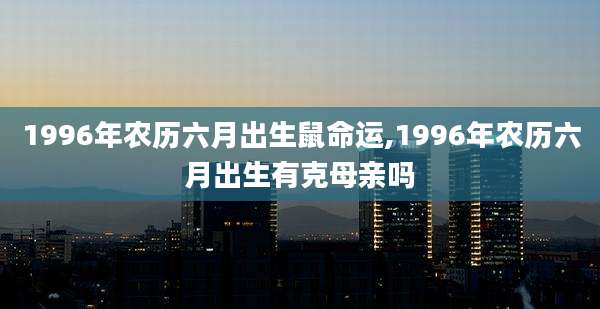 1996年农历六月出生鼠命运,1996年农历六月出生有克母亲吗