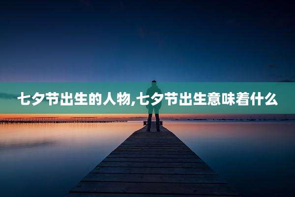 七夕节出生的人物,七夕节出生意味着什么