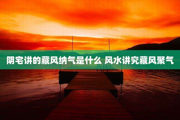 阴宅讲的藏风纳气是什么 风水讲究藏风聚气