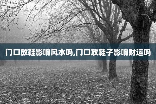 门口放鞋影响风水吗,门口放鞋子影响财运吗