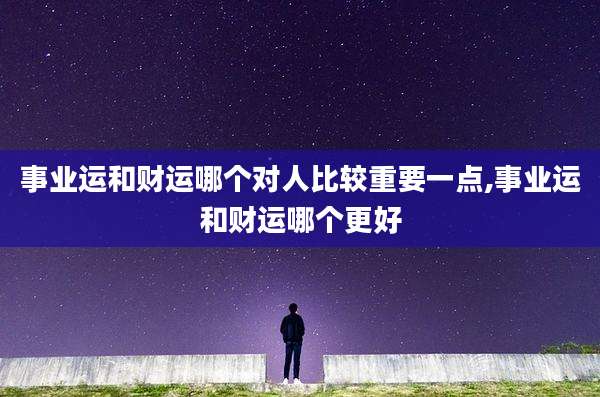 事业运和财运哪个对人比较重要一点,事业运和财运哪个更好