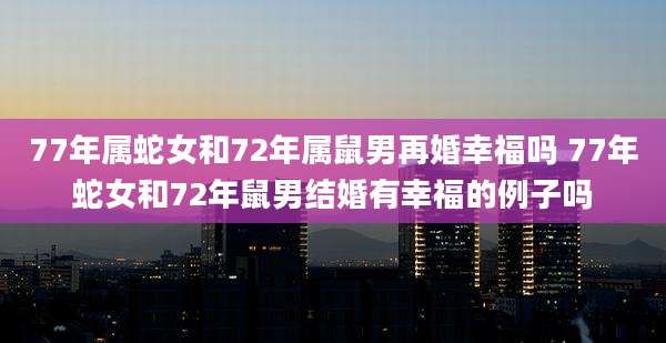77年属蛇女和72年属鼠男再婚幸福吗 77年蛇女和72年鼠男结婚有幸福的例子吗