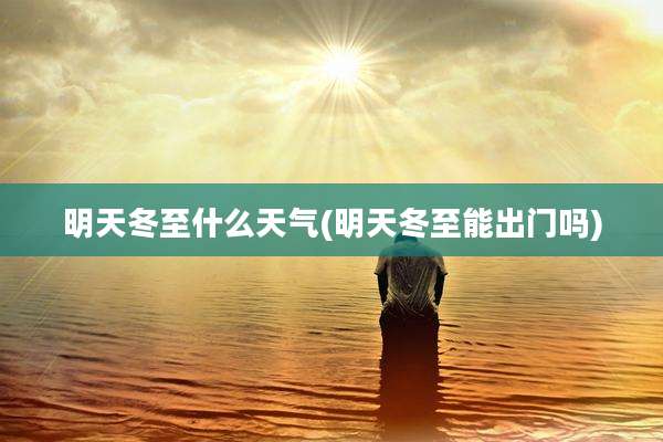 明天冬至什么天气(明天冬至能出门吗)