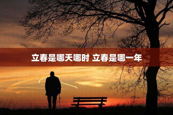 立春是哪天哪时 立春是哪一年