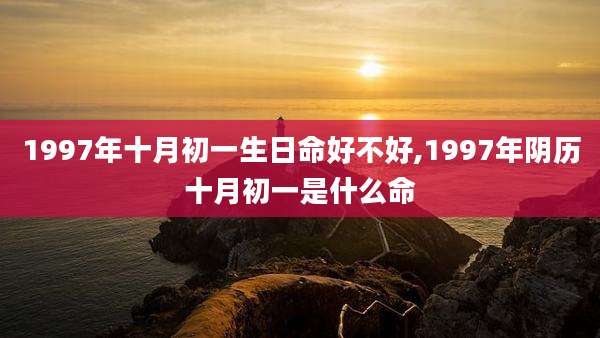 1997年十月初一生日命好不好,1997年阴历十月初一是什么命