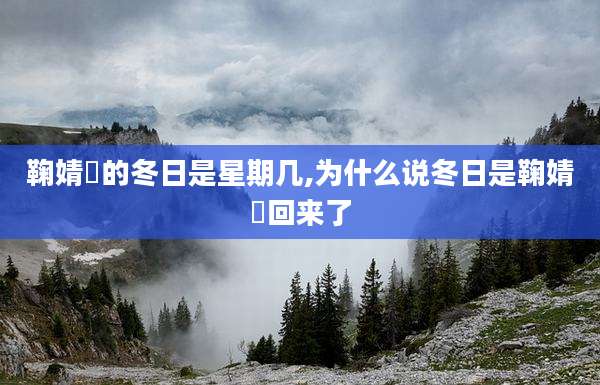 鞠婧祎的冬日是星期几,为什么说冬日是鞠婧祎回来了