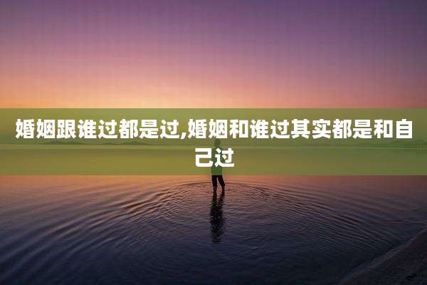 婚姻跟谁过都是过,婚姻和谁过其实都是和自己过