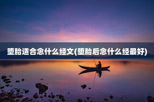 堕胎适合念什么经文(堕胎后念什么经最好)