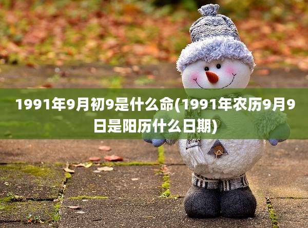 1991年9月初9是什么命(1991年农历9月9日是阳历什么日期)