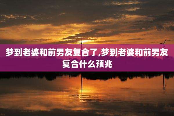 梦到老婆和前男友复合了,梦到老婆和前男友复合什么预兆
